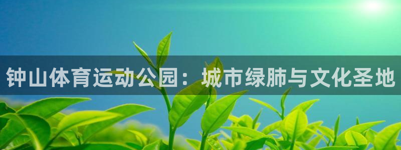 JJB竞技宝官网下载平台APP:钟山体育运动公园:城市绿肺与