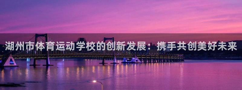JJB竞技宝官网下载开户:湖州市体育运动学校的创新发展:携手